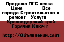 Продажа ПГС песка › Цена ­ 10 000 - Все города Строительство и ремонт » Услуги   . Краснодарский край,Горячий Ключ г.